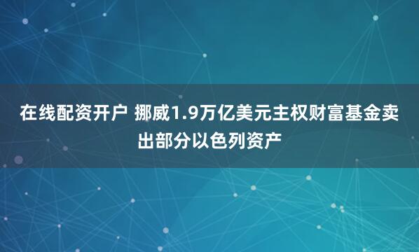 在线配资开户 挪威1.9万亿美元主权财富基金卖出部分以色列资产