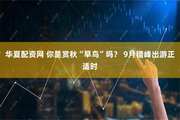 华夏配资网 你是赏秋“早鸟”吗？ 9月错峰出游正适时