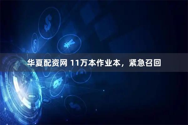 华夏配资网 11万本作业本，紧急召回