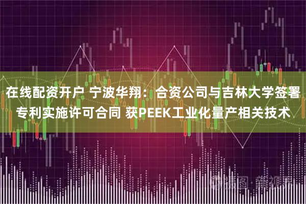 在线配资开户 宁波华翔：合资公司与吉林大学签署专利实施许可合同 获PEEK工业化量产相关技术