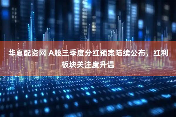 华夏配资网 A股三季度分红预案陆续公布，红利板块关注度升温