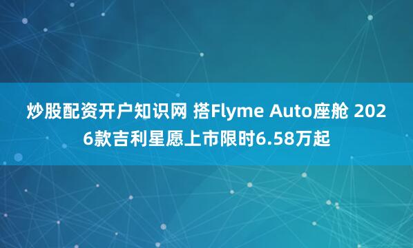 炒股配资开户知识网 搭Flyme Auto座舱 2026款吉利星愿上市限时6.58万起