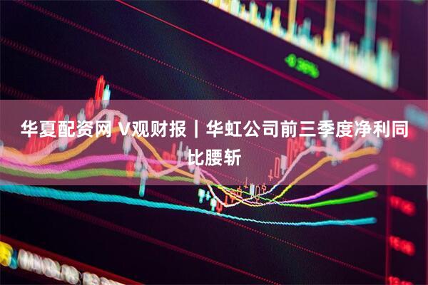 华夏配资网 V观财报｜华虹公司前三季度净利同比腰斩