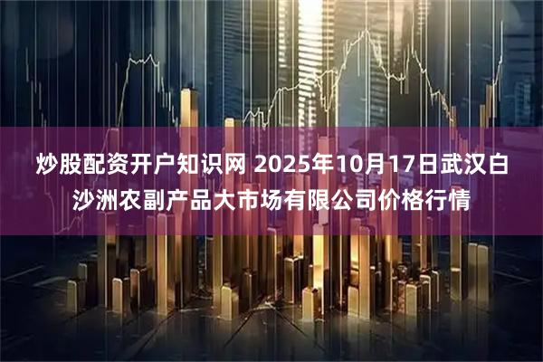 炒股配资开户知识网 2025年10月17日武汉白沙洲农副产品大市场有限公司价格行情