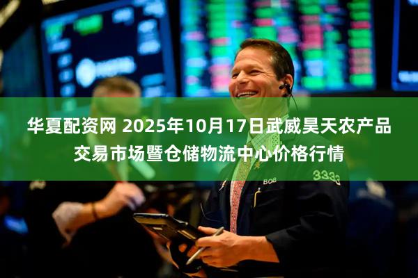 华夏配资网 2025年10月17日武威昊天农产品交易市场暨仓储物流中心价格行情