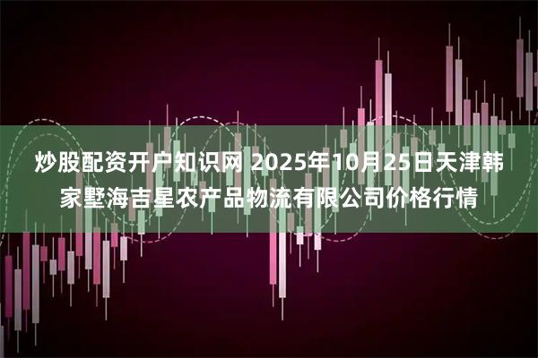 炒股配资开户知识网 2025年10月25日天津韩家墅海吉星农产品物流有限公司价格行情