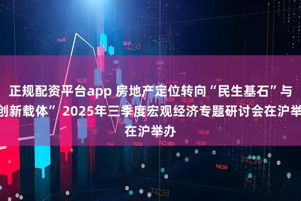 正规配资平台app 房地产定位转向“民生基石”与“创新载体” 2025年三季度宏观经济专题研讨会在沪举办