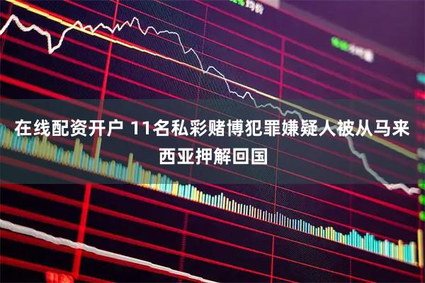 在线配资开户 11名私彩赌博犯罪嫌疑人被从马来西亚押解回国